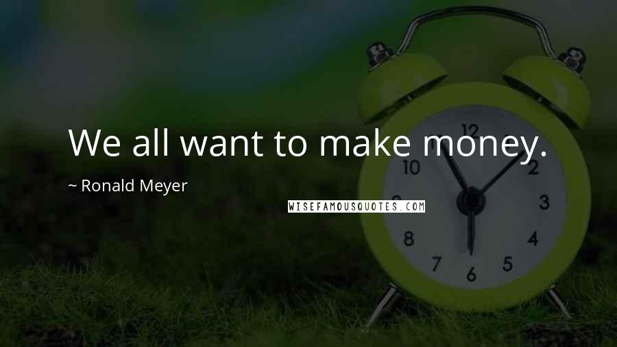 Ronald Meyer Quotes: We all want to make money.