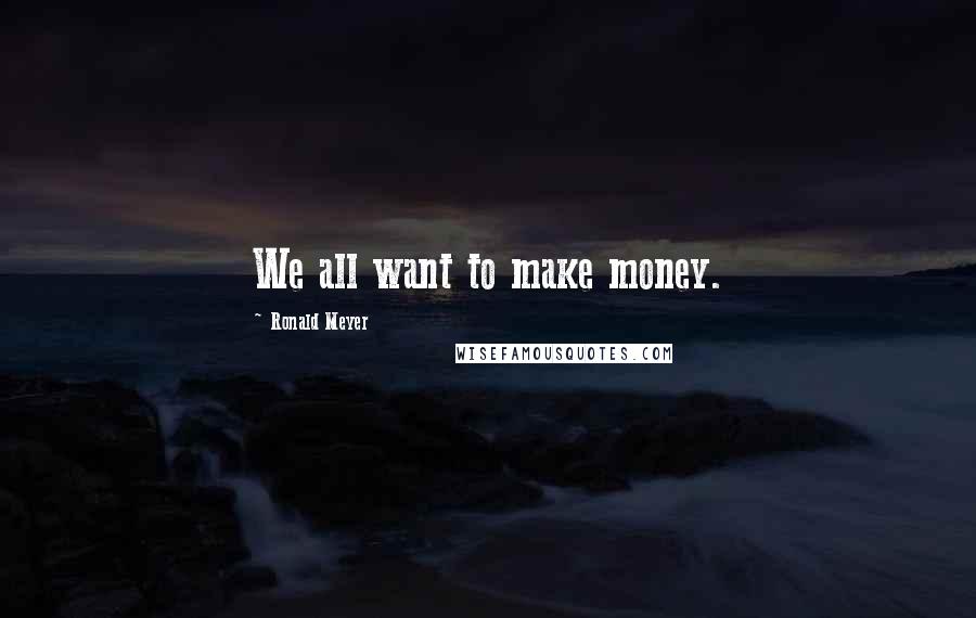 Ronald Meyer Quotes: We all want to make money.