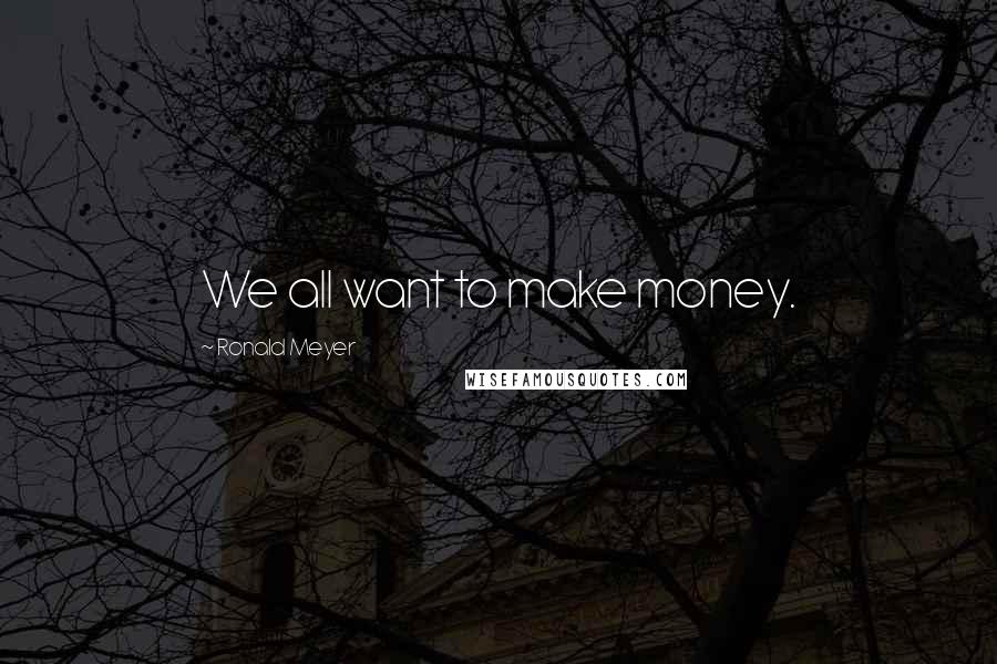 Ronald Meyer Quotes: We all want to make money.