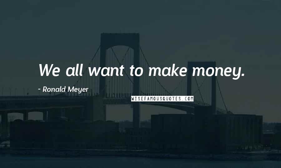 Ronald Meyer Quotes: We all want to make money.