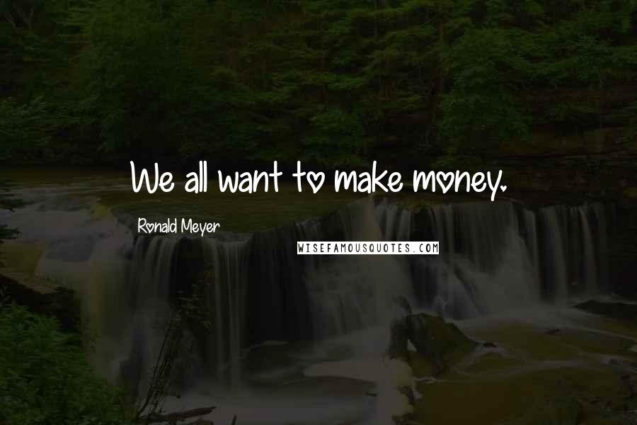Ronald Meyer Quotes: We all want to make money.