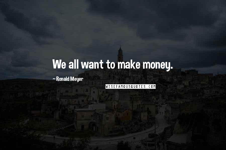 Ronald Meyer Quotes: We all want to make money.
