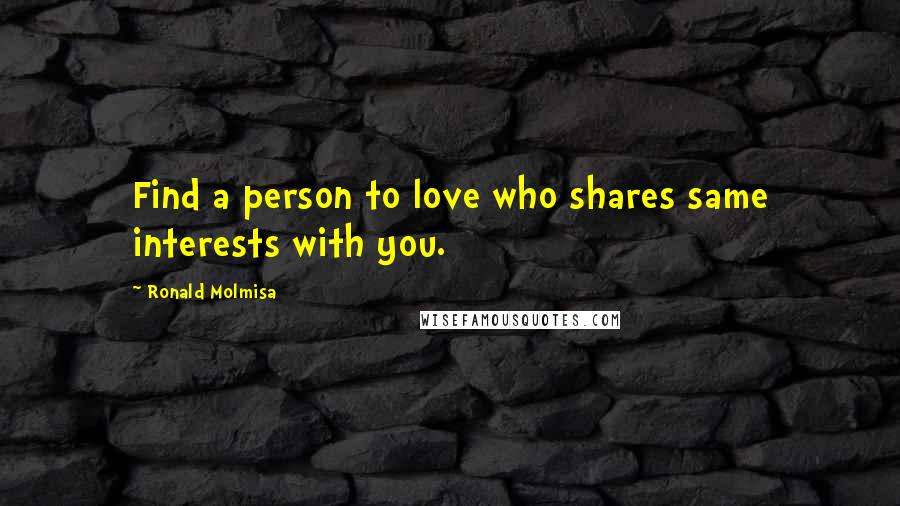 Ronald Molmisa Quotes: Find a person to love who shares same interests with you.