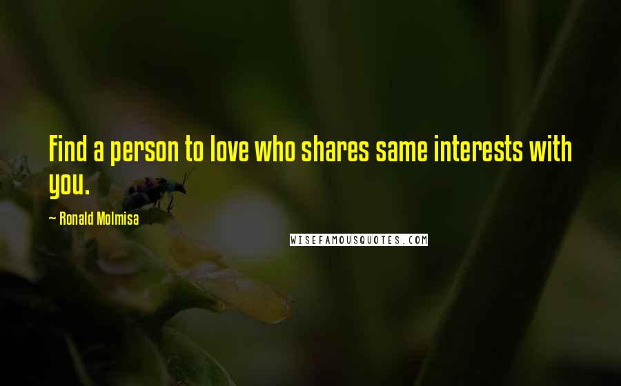 Ronald Molmisa Quotes: Find a person to love who shares same interests with you.