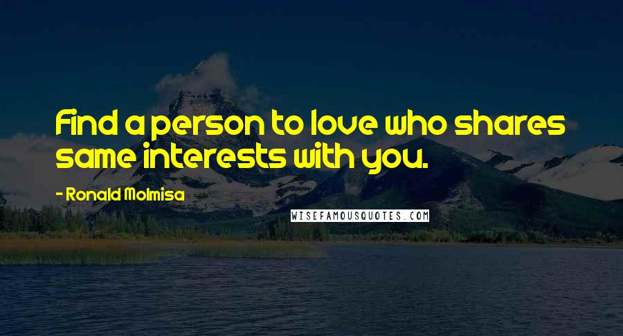 Ronald Molmisa Quotes: Find a person to love who shares same interests with you.