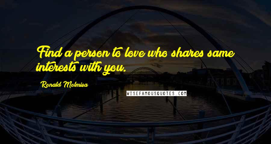 Ronald Molmisa Quotes: Find a person to love who shares same interests with you.