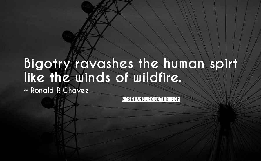 Ronald P. Chavez Quotes: Bigotry ravashes the human spirt like the winds of wildfire.