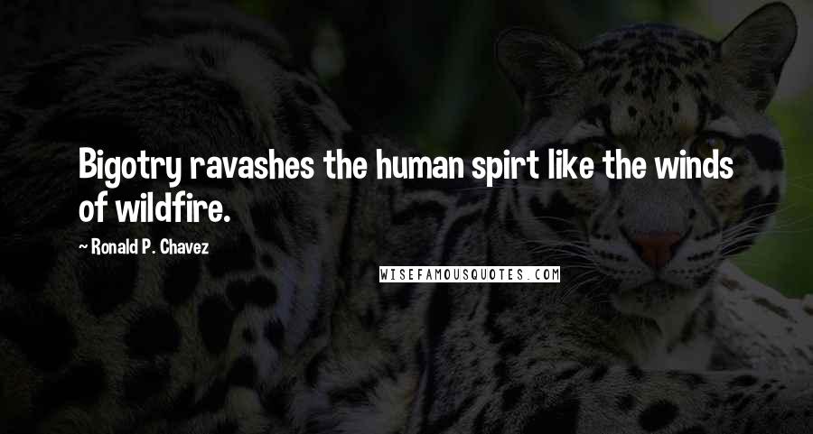 Ronald P. Chavez Quotes: Bigotry ravashes the human spirt like the winds of wildfire.