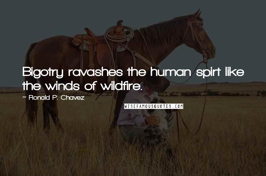Ronald P. Chavez Quotes: Bigotry ravashes the human spirt like the winds of wildfire.