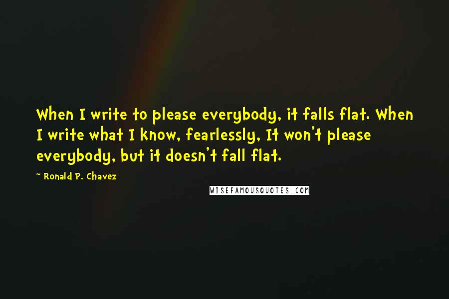 Ronald P. Chavez Quotes: When I write to please everybody, it falls flat. When I write what I know, fearlessly, It won't please everybody, but it doesn't fall flat.