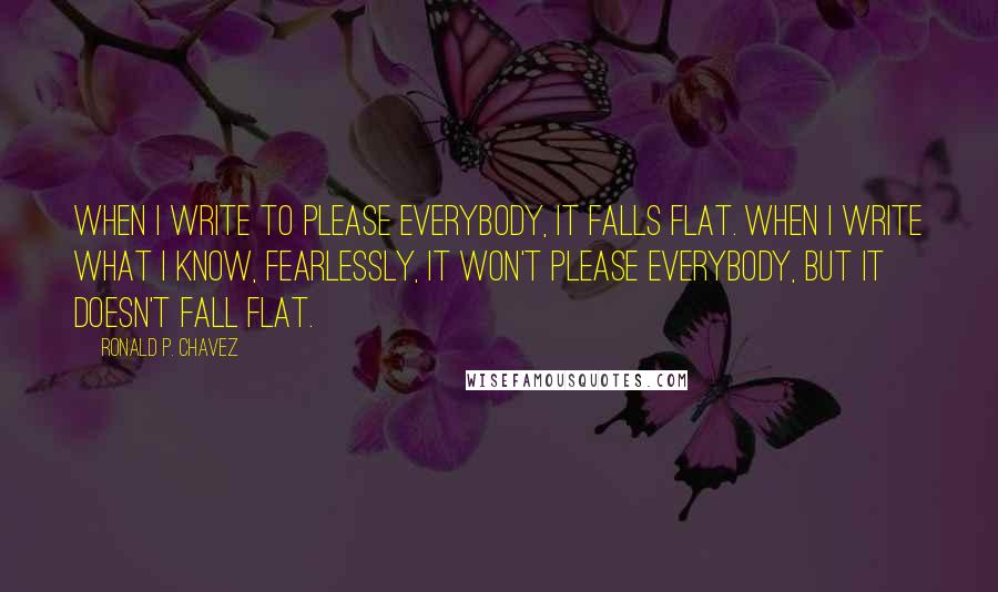 Ronald P. Chavez Quotes: When I write to please everybody, it falls flat. When I write what I know, fearlessly, It won't please everybody, but it doesn't fall flat.