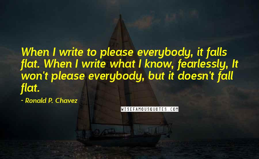 Ronald P. Chavez Quotes: When I write to please everybody, it falls flat. When I write what I know, fearlessly, It won't please everybody, but it doesn't fall flat.