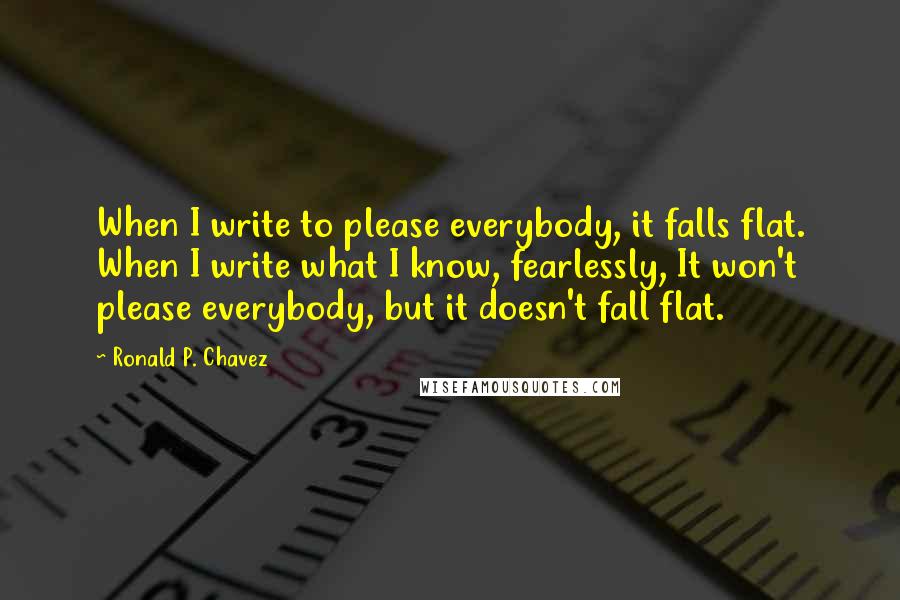 Ronald P. Chavez Quotes: When I write to please everybody, it falls flat. When I write what I know, fearlessly, It won't please everybody, but it doesn't fall flat.