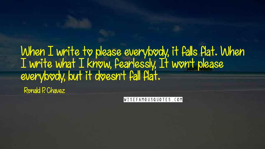 Ronald P. Chavez Quotes: When I write to please everybody, it falls flat. When I write what I know, fearlessly, It won't please everybody, but it doesn't fall flat.