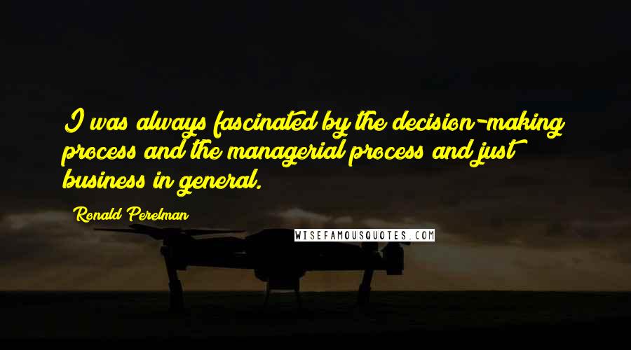 Ronald Perelman Quotes: I was always fascinated by the decision-making process and the managerial process and just business in general.