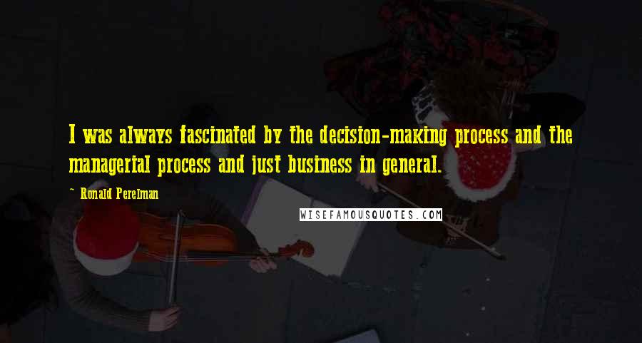 Ronald Perelman Quotes: I was always fascinated by the decision-making process and the managerial process and just business in general.