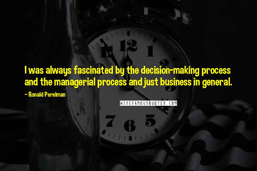 Ronald Perelman Quotes: I was always fascinated by the decision-making process and the managerial process and just business in general.