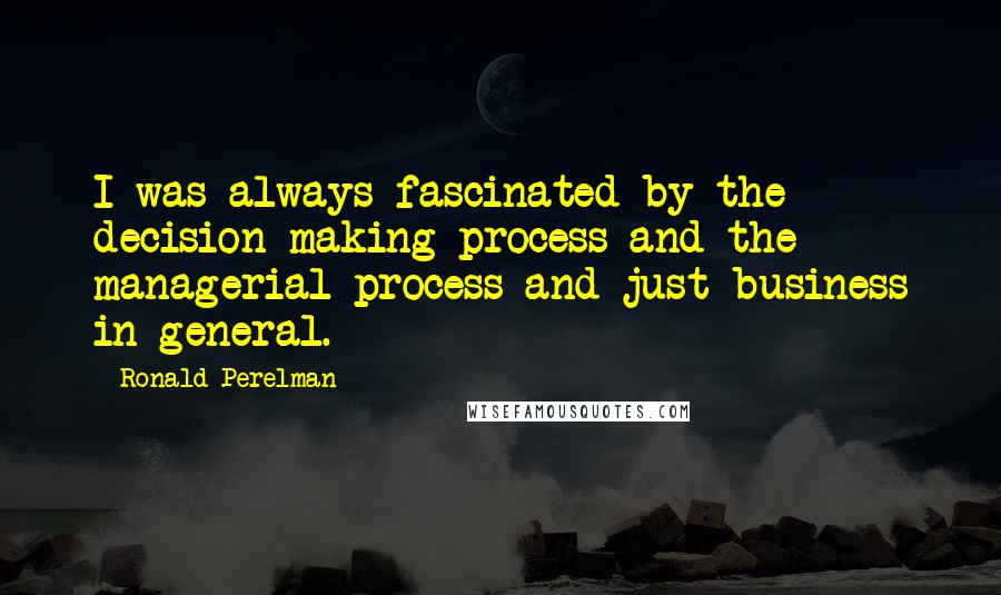 Ronald Perelman Quotes: I was always fascinated by the decision-making process and the managerial process and just business in general.