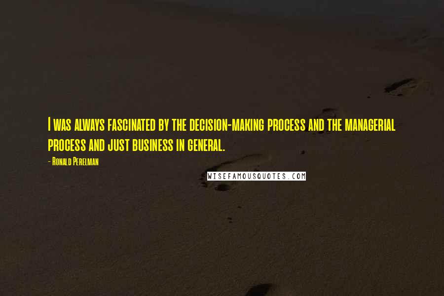 Ronald Perelman Quotes: I was always fascinated by the decision-making process and the managerial process and just business in general.