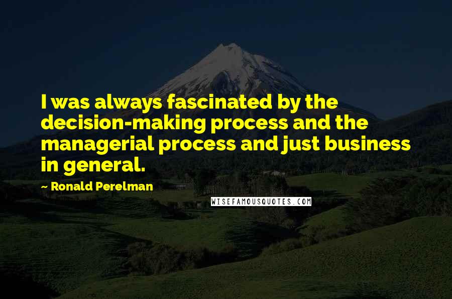 Ronald Perelman Quotes: I was always fascinated by the decision-making process and the managerial process and just business in general.