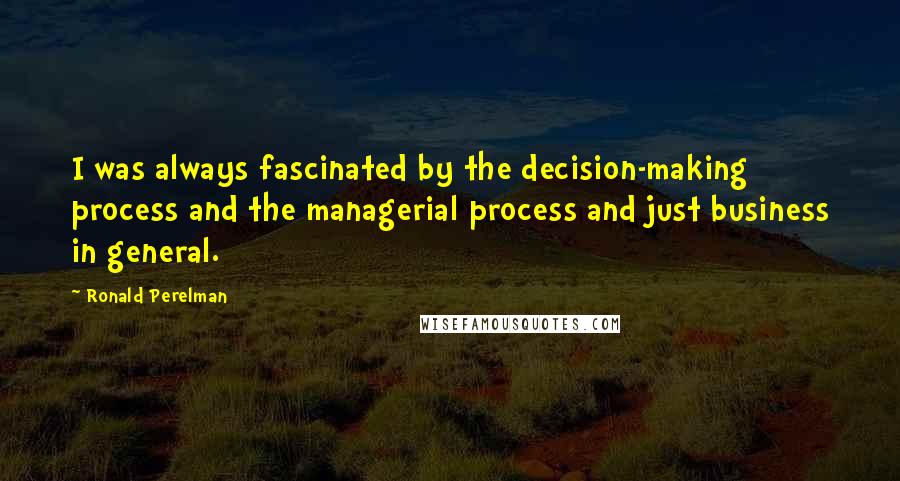 Ronald Perelman Quotes: I was always fascinated by the decision-making process and the managerial process and just business in general.