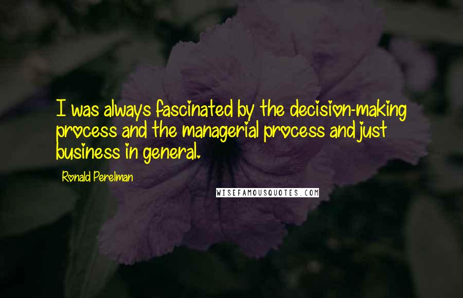 Ronald Perelman Quotes: I was always fascinated by the decision-making process and the managerial process and just business in general.