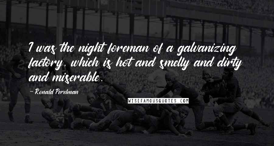 Ronald Perelman Quotes: I was the night foreman of a galvanizing factory, which is hot and smelly and dirty and miserable.