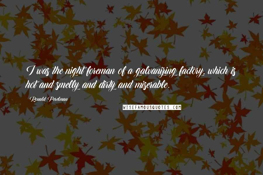 Ronald Perelman Quotes: I was the night foreman of a galvanizing factory, which is hot and smelly and dirty and miserable.