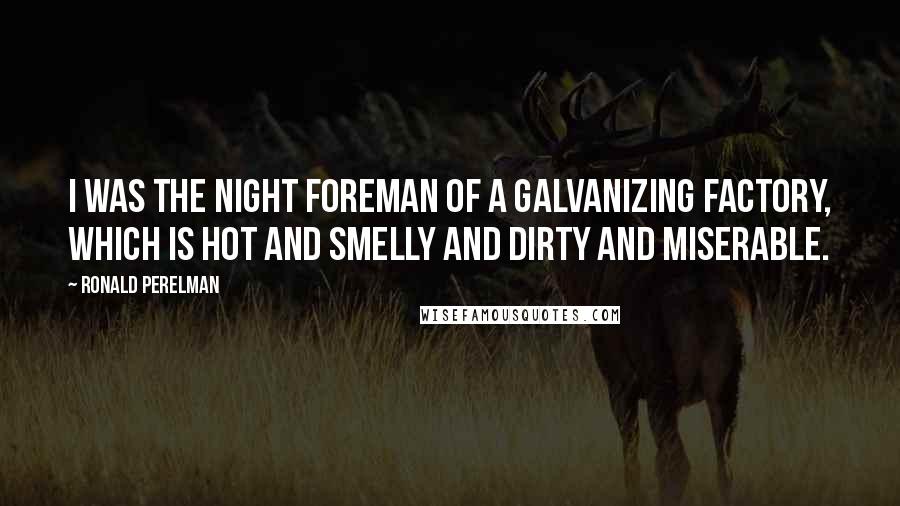 Ronald Perelman Quotes: I was the night foreman of a galvanizing factory, which is hot and smelly and dirty and miserable.