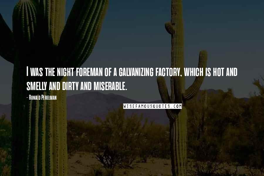 Ronald Perelman Quotes: I was the night foreman of a galvanizing factory, which is hot and smelly and dirty and miserable.