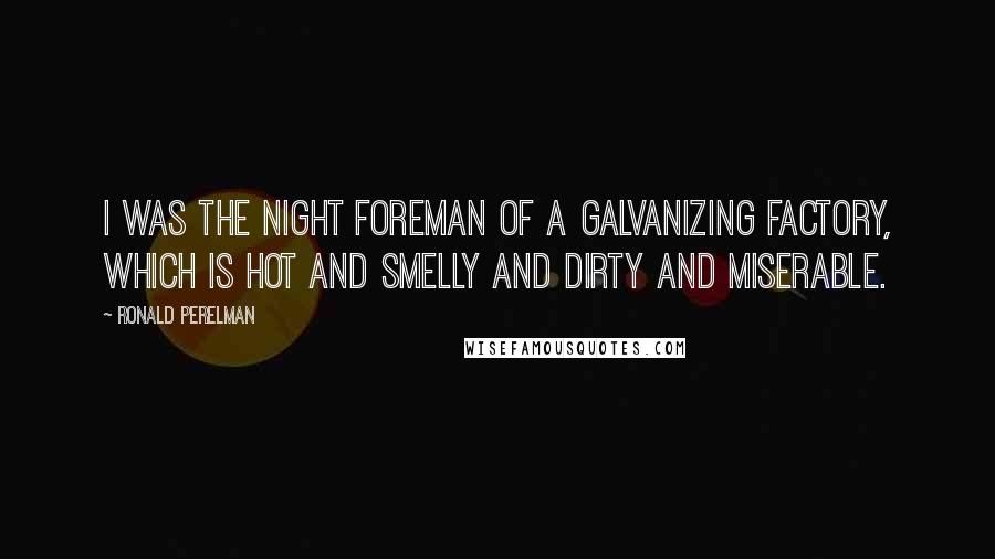 Ronald Perelman Quotes: I was the night foreman of a galvanizing factory, which is hot and smelly and dirty and miserable.