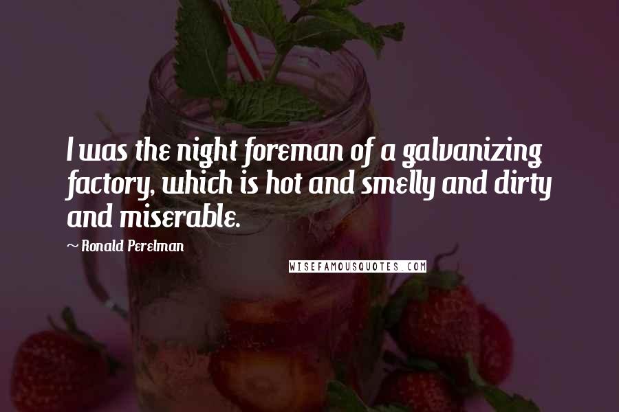 Ronald Perelman Quotes: I was the night foreman of a galvanizing factory, which is hot and smelly and dirty and miserable.