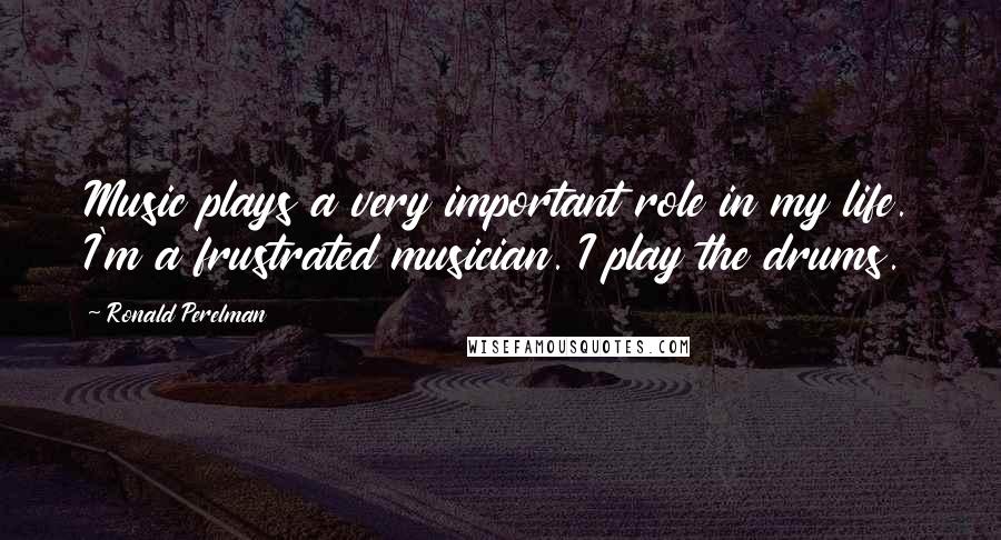 Ronald Perelman Quotes: Music plays a very important role in my life. I'm a frustrated musician. I play the drums.