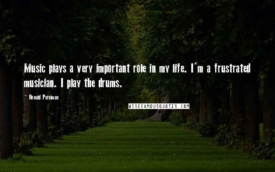Ronald Perelman Quotes: Music plays a very important role in my life. I'm a frustrated musician. I play the drums.