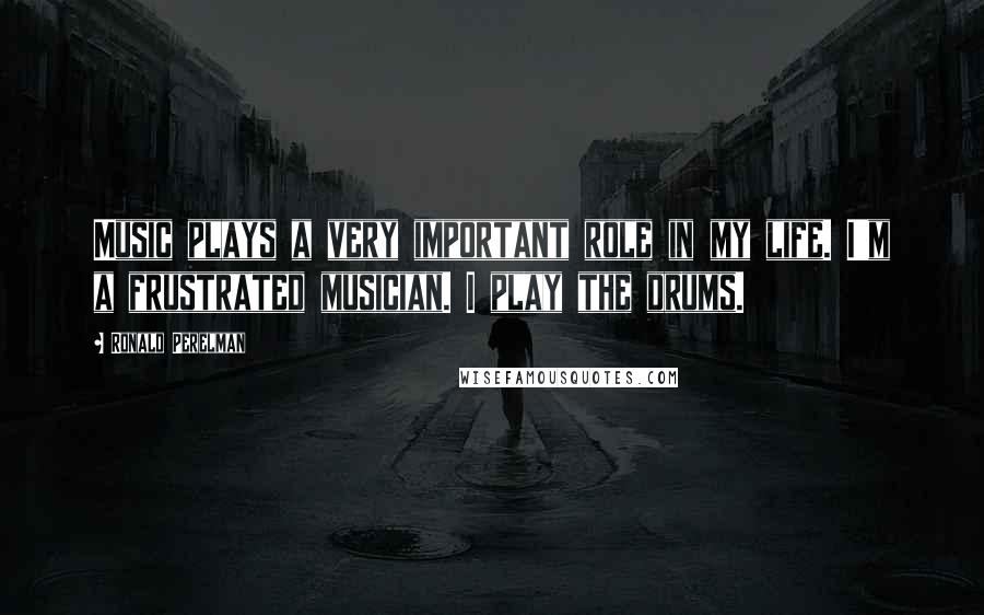 Ronald Perelman Quotes: Music plays a very important role in my life. I'm a frustrated musician. I play the drums.