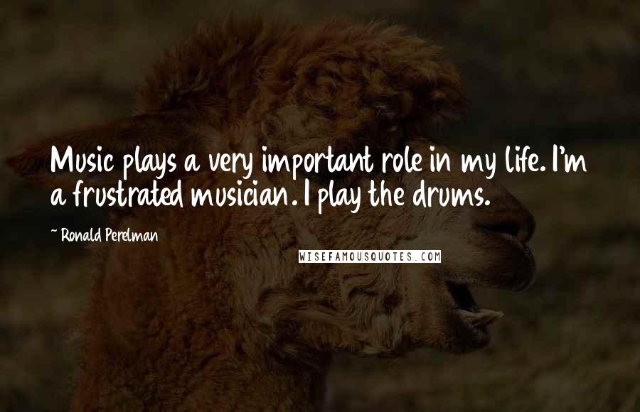 Ronald Perelman Quotes: Music plays a very important role in my life. I'm a frustrated musician. I play the drums.