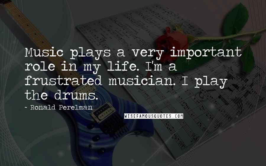 Ronald Perelman Quotes: Music plays a very important role in my life. I'm a frustrated musician. I play the drums.