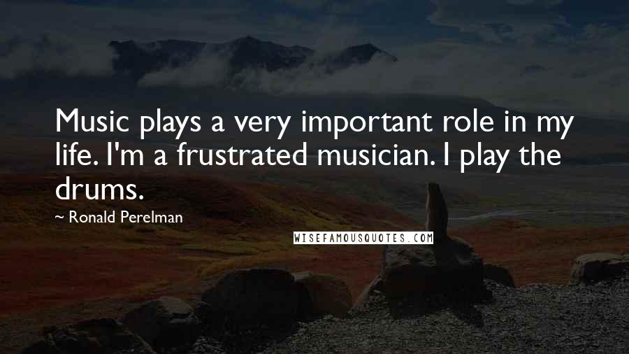 Ronald Perelman Quotes: Music plays a very important role in my life. I'm a frustrated musician. I play the drums.
