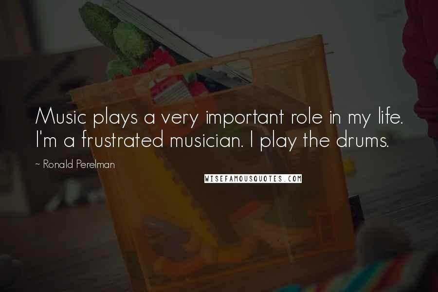 Ronald Perelman Quotes: Music plays a very important role in my life. I'm a frustrated musician. I play the drums.