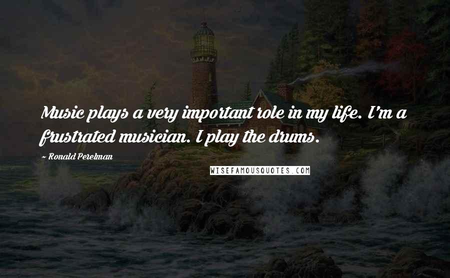 Ronald Perelman Quotes: Music plays a very important role in my life. I'm a frustrated musician. I play the drums.