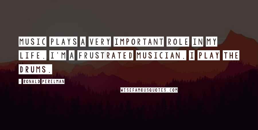 Ronald Perelman Quotes: Music plays a very important role in my life. I'm a frustrated musician. I play the drums.