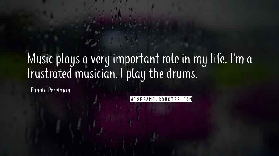 Ronald Perelman Quotes: Music plays a very important role in my life. I'm a frustrated musician. I play the drums.