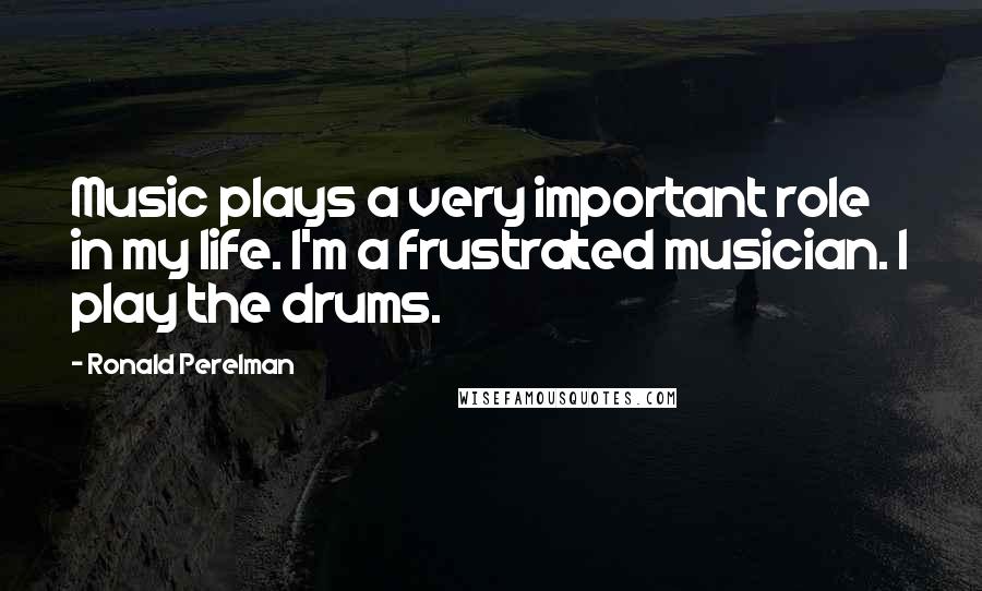 Ronald Perelman Quotes: Music plays a very important role in my life. I'm a frustrated musician. I play the drums.