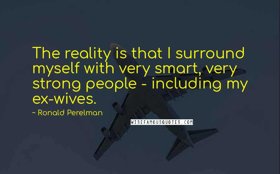 Ronald Perelman Quotes: The reality is that I surround myself with very smart, very strong people - including my ex-wives.