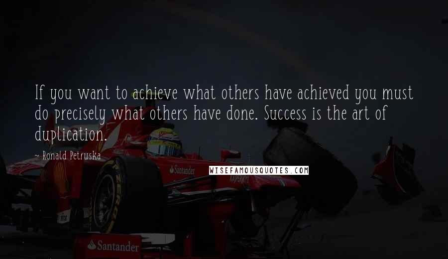 Ronald Petruska Quotes: If you want to achieve what others have achieved you must do precisely what others have done. Success is the art of duplication.