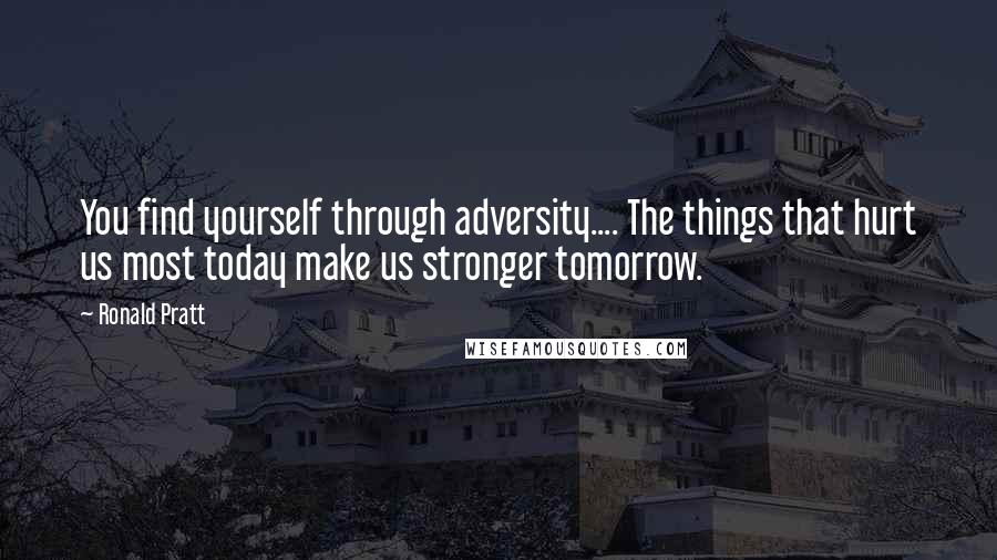 Ronald Pratt Quotes: You find yourself through adversity.... The things that hurt us most today make us stronger tomorrow.