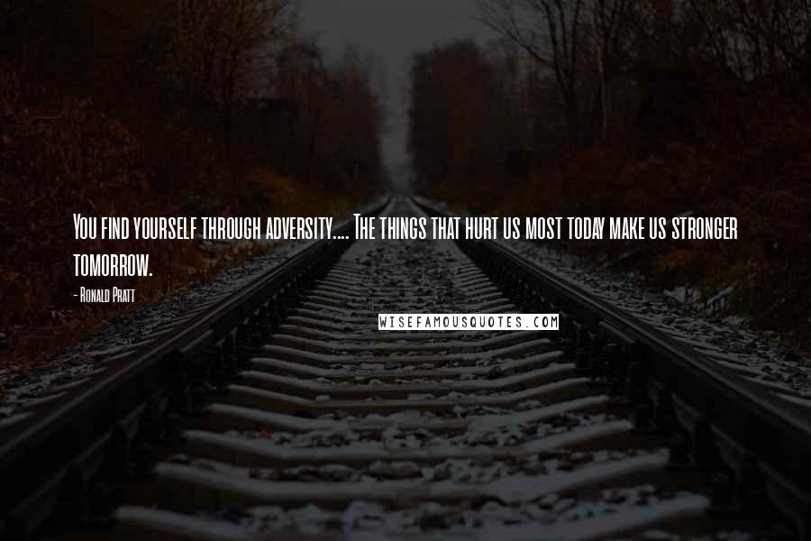 Ronald Pratt Quotes: You find yourself through adversity.... The things that hurt us most today make us stronger tomorrow.