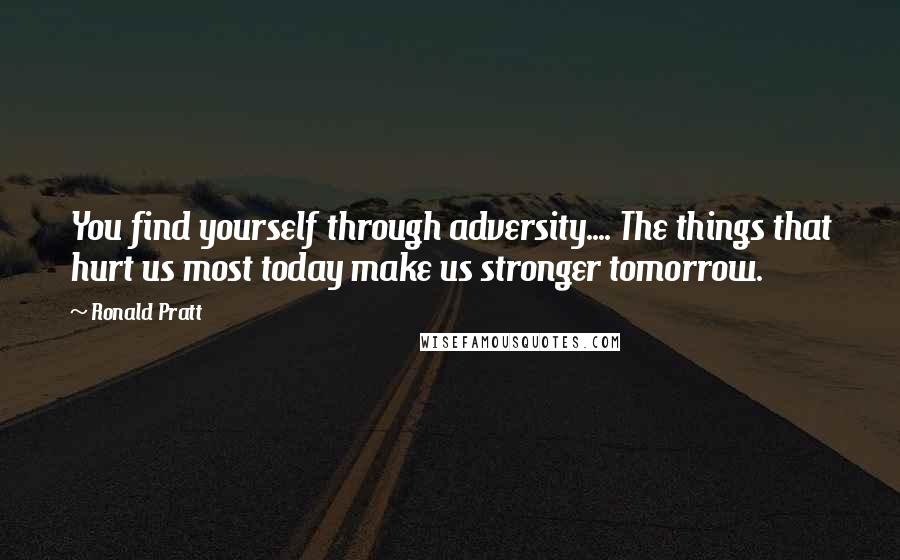 Ronald Pratt Quotes: You find yourself through adversity.... The things that hurt us most today make us stronger tomorrow.