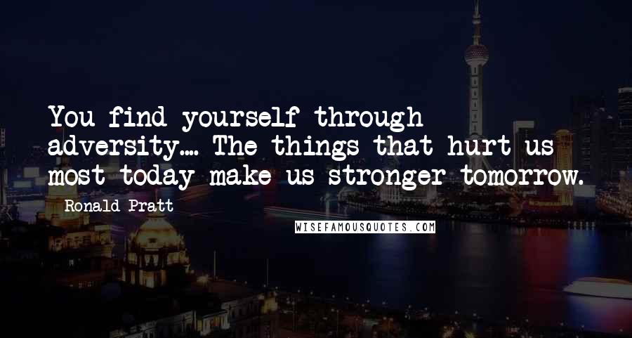 Ronald Pratt Quotes: You find yourself through adversity.... The things that hurt us most today make us stronger tomorrow.