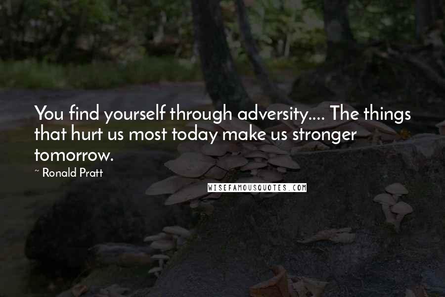 Ronald Pratt Quotes: You find yourself through adversity.... The things that hurt us most today make us stronger tomorrow.